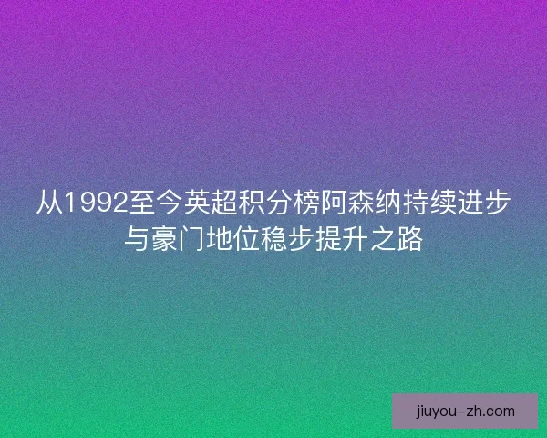 从1992至今英超积分榜阿森纳持续进步与豪门地位稳步提升之路 从1992至今英超积分榜阿森纳持续进步与豪门地位稳步提升之路