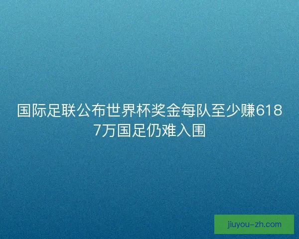 国际足联公布世界杯奖金每队至少赚6187万国足仍难入围