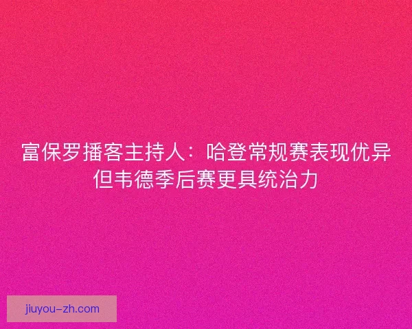 富保罗播客主持人：哈登常规赛表现优异但韦德季后赛更具统治力