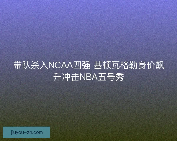 带队杀入NCAA四强 基顿瓦格勒身价飙升冲击NBA五号秀