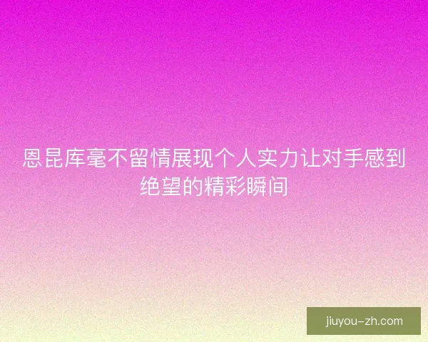 恩昆库毫不留情展现个人实力让对手感到绝望的精彩瞬间