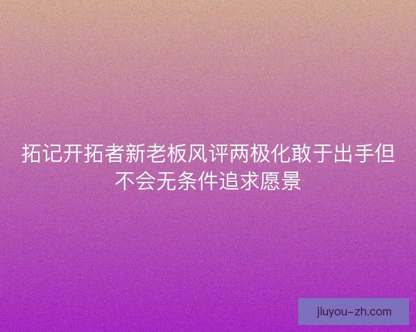 拓记开拓者新老板风评两极化敢于出手但不会无条件追求愿景