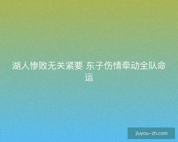湖人惨败无关紧要 东子伤情牵动全队命运