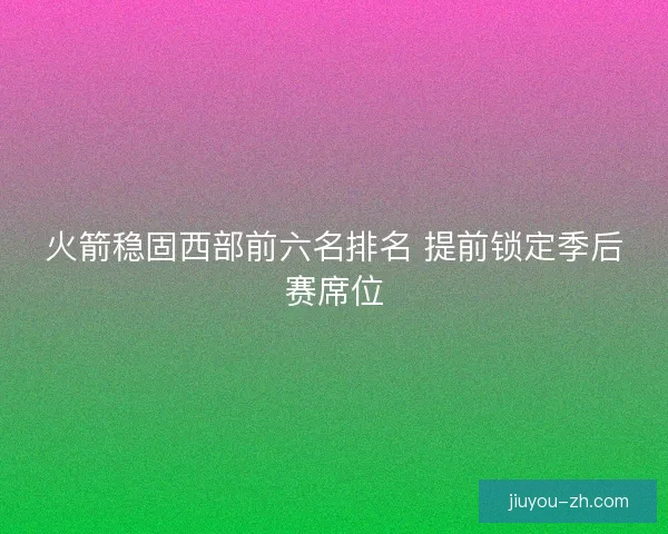 火箭稳固西部前六名排名 提前锁定季后赛席位