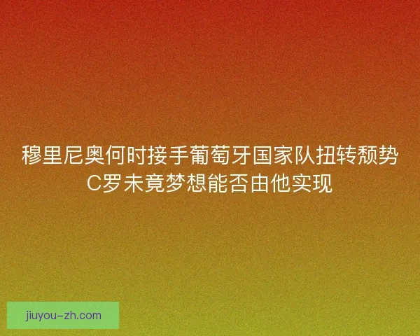 穆里尼奥何时接手葡萄牙国家队扭转颓势C罗未竟梦想能否由他实现