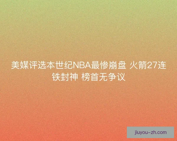 美媒评选本世纪NBA最惨崩盘 火箭27连铁封神 榜首无争议
