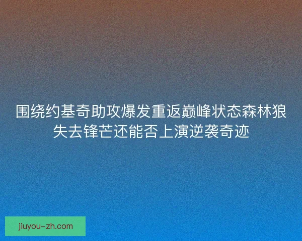 围绕约基奇助攻爆发重返巅峰状态森林狼失去锋芒还能否上演逆袭奇迹