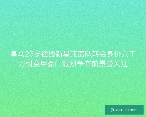 皇马23岁锋线新星或离队转会身价六千万引意甲豪门激烈争夺前景受关注 皇马23岁锋线新星或离队转会身价六千万引意甲豪门激烈争夺前景受关注