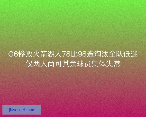 G6惨败火箭湖人78比98遭淘汰全队低迷仅两人尚可其余球员集体失常