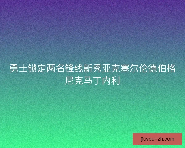 勇士锁定两名锋线新秀亚克塞尔伦德伯格尼克马丁内利