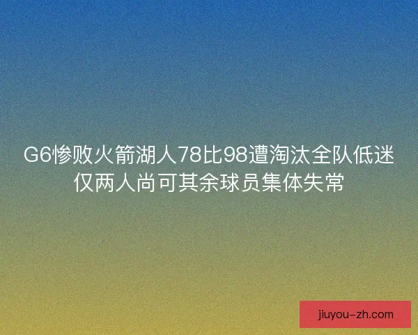 G6惨败火箭湖人78比98遭淘汰全队低迷仅两人尚可其余球员集体失常