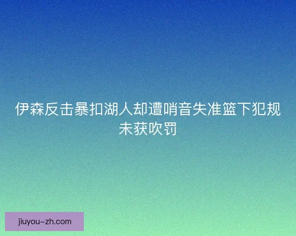 伊森反击暴扣湖人却遭哨音失准篮下犯规未获吹罚
