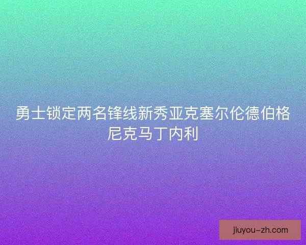 勇士锁定两名锋线新秀亚克塞尔伦德伯格尼克马丁内利