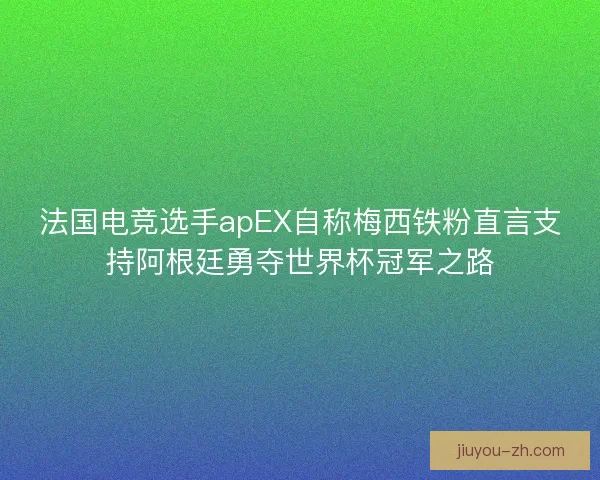 法国电竞选手apEX自称梅西铁粉直言支持阿根廷勇夺世界杯冠军之路