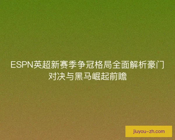 ESPN英超新赛季争冠格局全面解析豪门对决与黑马崛起前瞻