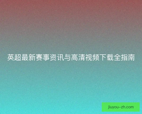 英超最新赛事资讯与高清视频下载全指南