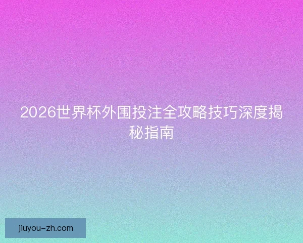 2026世界杯外围投注全攻略技巧深度揭秘指南