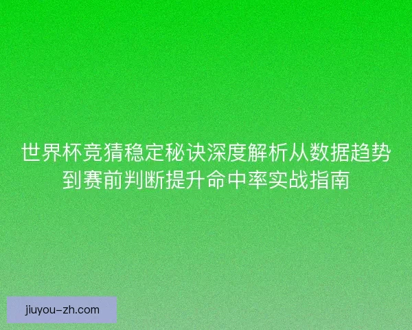 世界杯竞猜稳定秘诀深度解析从数据趋势到赛前判断提升命中率实战指南 世界杯竞猜稳定秘诀深度解析从数据趋势到赛前判断提升命中率实战指南