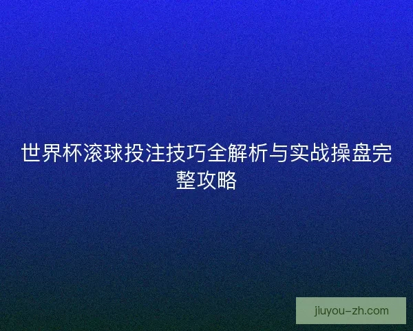 世界杯滚球投注技巧全解析与实战操盘完整攻略 世界杯滚球投注技巧全解析与实战操盘完整攻略
