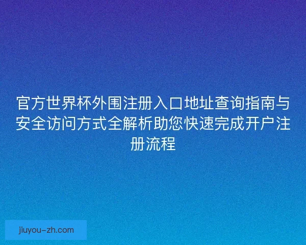 官方世界杯外围注册入口地址查询指南与安全访问方式全解析助您快速完成开户注册流程