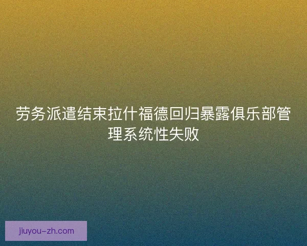 劳务派遣结束拉什福德回归暴露俱乐部管理系统性失败