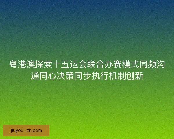 粤港澳探索十五运会联合办赛模式同频沟通同心决策同步执行机制创新