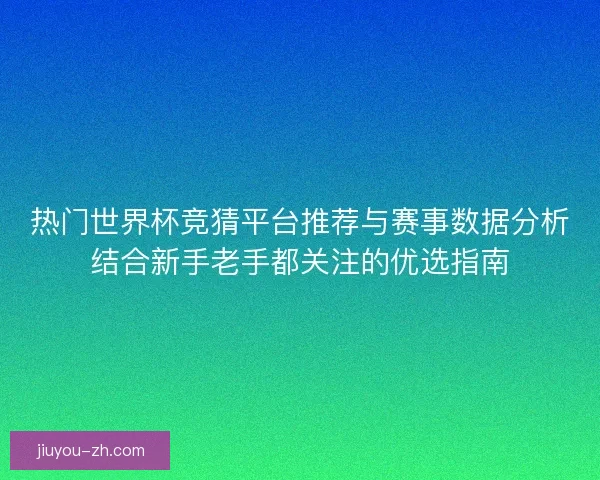 热门世界杯竞猜平台推荐与赛事数据分析结合新手老手都关注的优选指南