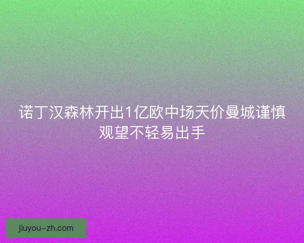 诺丁汉森林开出1亿欧中场天价曼城谨慎观望不轻易出手 诺丁汉森林开出1亿欧中场天价曼城谨慎观望不轻易出手